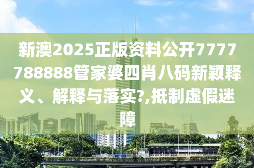 新澳2025正版资料公开7777788888管家婆四肖八码新颖释义、解释与落实?,抵制虚假迷障