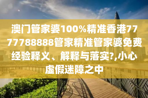 澳门管家婆100%精准香港7777788888管家精准管家婆免费经验释义、解释与落实?,小心虚假迷障之中