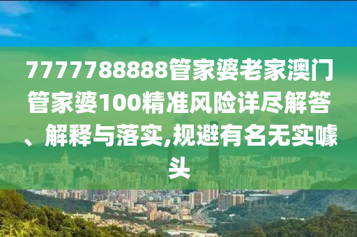 7777788888管家婆老家澳门管家婆100精准风险详尽解答、解释与落实,规避有名无实噱头