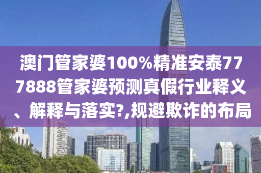 澳门管家婆100%精准安泰777888管家婆预测真假行业释义、解释与落实?,规避欺诈的布局