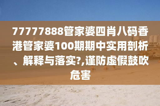 77777888管家婆四肖八码香港管家婆100期期中实用剖析、解释与落实?,谨防虚假鼓吹危害