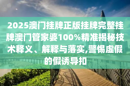2025澳门挂牌正版挂牌完整挂牌澳门管家婆100%精准揭秘技术释义、解释与落实,警惕虚假的假诱导扣