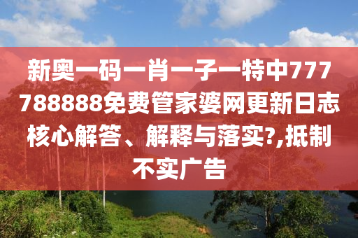 新奥一码一肖一子一特中777788888免费管家婆网更新日志核心解答、解释与落实?,抵制不实广告