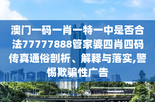 澳门一码一肖一特一中是否合法77777888管家婆四肖四码传真通俗剖析、解释与落实,警惕欺骗性广告