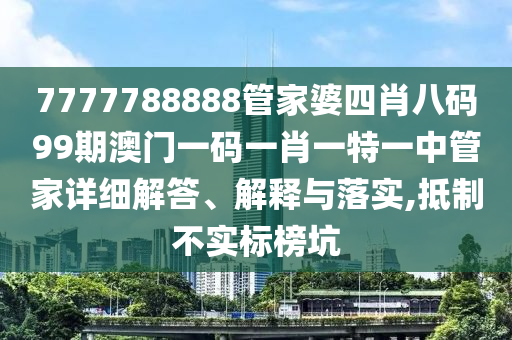 7777788888管家婆四肖八码99期澳门一码一肖一特一中管家详细解答、解释与落实,抵制不实标榜坑