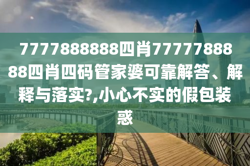 7777888888四肖7777788888四肖四码管家婆可靠解答、解释与落实?,小心不实的假包装惑