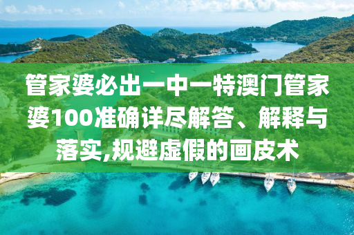 管家婆必出一中一特澳门管家婆100准确详尽解答、解释与落实,规避虚假的画皮术