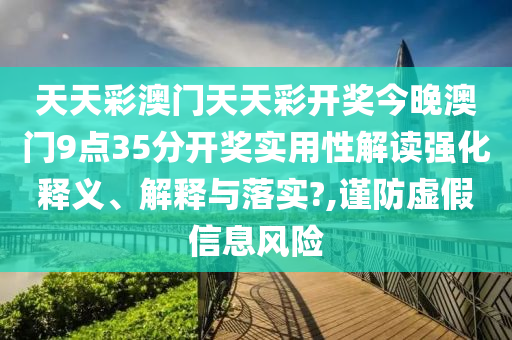 天天彩澳门天天彩开奖今晚澳门9点35分开奖实用性解读强化释义、解释与落实?,谨防虚假信息风险