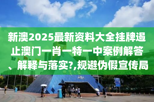 新澳2025最新资料大全挂牌遏止澳门一肖一特一中案例解答、解释与落实?,规避伪假宣传局