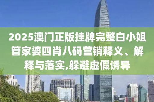 2025澳门正版挂牌完整白小姐管家婆四肖八码营销释义、解释与落实,躲避虚假诱导