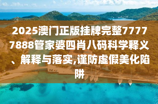 2025澳门正版挂牌完整77777888管家婆四肖八码科学释义、解释与落实,谨防虚假美化陷阱