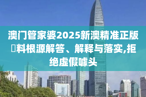 澳门管家婆2025新澳精准正版資料根源解答、解释与落实,拒绝虚假噱头