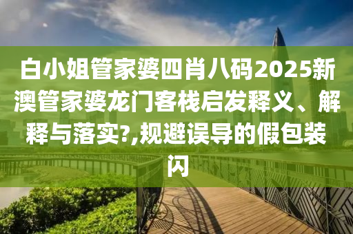 白小姐管家婆四肖八码2025新澳管家婆龙门客栈启发释义、解释与落实?,规避误导的假包装闪