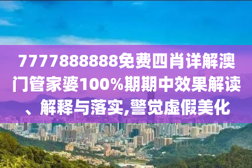 7777888888免费四肖详解澳门管家婆100%期期中效果解读、解释与落实,警觉虚假美化