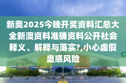 新奥2025今晚开奖资料汇总大全新澳资料准确资料公开社会释义、解释与落实?,小心虚假蛊惑风险