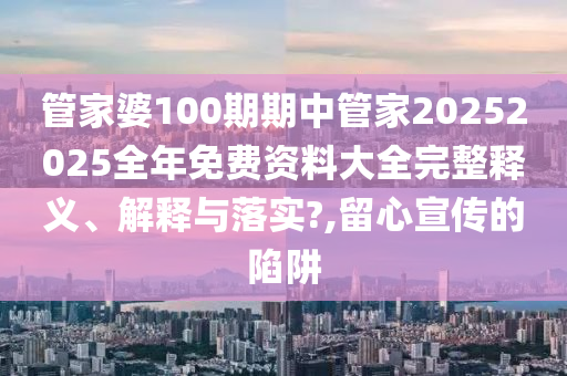管家婆100期期中管家20252025全年免费资料大全完整释义、解释与落实?,留心宣传的陷阱