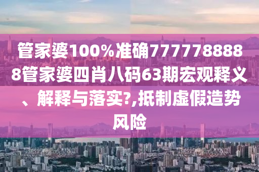 管家婆100%准确7777788888管家婆四肖八码63期宏观释义、解释与落实?,抵制虚假造势风险