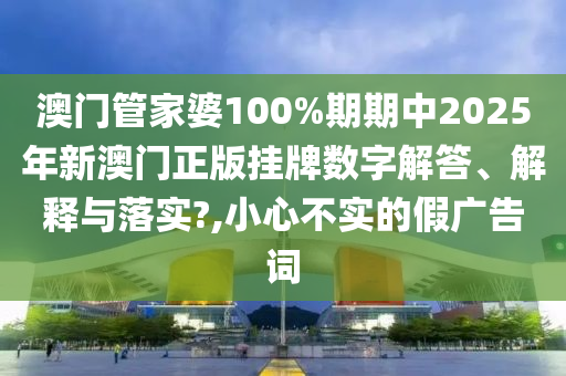 澳门管家婆100%期期中2025年新澳门正版挂牌数字解答、解释与落实?,小心不实的假广告词