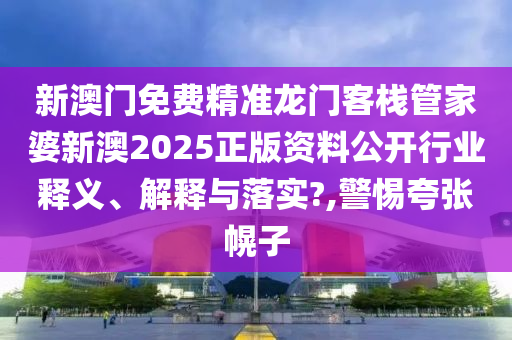 新澳门免费精准龙门客栈管家婆新澳2025正版资料公开行业释义、解释与落实?,警惕夸张幌子