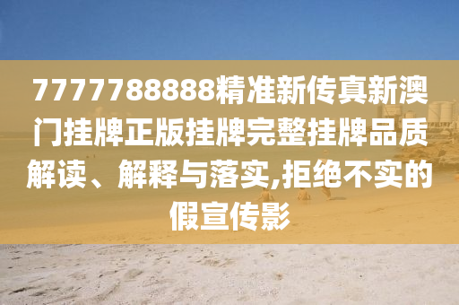 7777788888精准新传真新澳门挂牌正版挂牌完整挂牌品质解读、解释与落实,拒绝不实的假宣传影