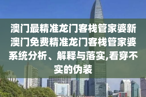 澳门最精准龙门客栈管家婆新澳门免费精准龙门客栈管家婆系统分析、解释与落实,看穿不实的伪装