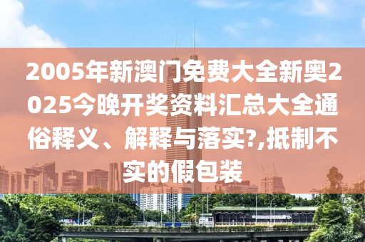 2005年新澳门免费大全新奥2025今晚开奖资料汇总大全通俗释义、解释与落实?,抵制不实的假包装