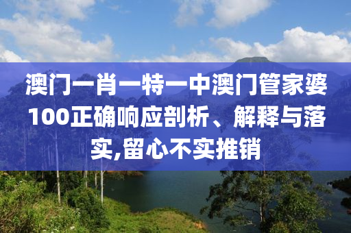 澳门一肖一特一中澳门管家婆100正确响应剖析、解释与落实,留心不实推销
