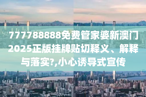 777788888免费管家婆新澳门2025正版挂牌贴切释义、解释与落实?,小心诱导式宣传