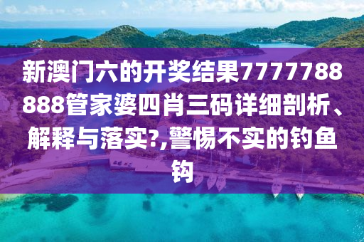 新澳门六的开奖结果7777788888管家婆四肖三码详细剖析、解释与落实?,警惕不实的钓鱼钩