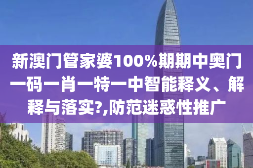 新澳门管家婆100%期期中奥门一码一肖一特一中智能释义、解释与落实?,防范迷惑性推广