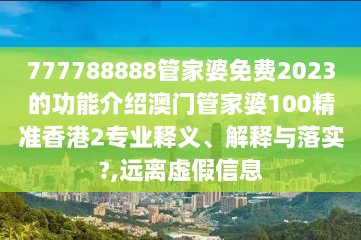 777788888管家婆免费2023的功能介绍澳门管家婆100精准香港2专业释义、解释与落实?,远离虚假信息