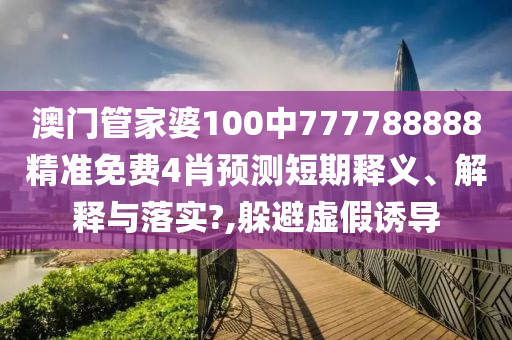 澳门管家婆100中777788888精准免费4肖预测短期释义、解释与落实?,躲避虚假诱导