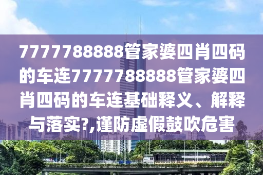 7777788888管家婆四肖四码的车连7777788888管家婆四肖四码的车连基础释义、解释与落实?,谨防虚假鼓吹危害