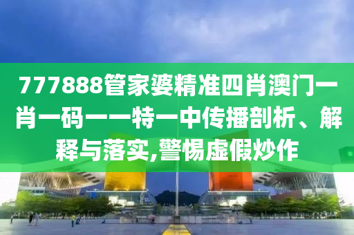 777888管家婆精准四肖澳门一肖一码一一特一中传播剖析、解释与落实,警惕虚假炒作