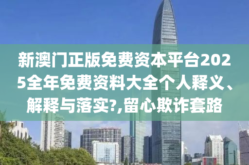 新澳门正版免费资本平台2025全年免费资料大全个人释义、解释与落实?,留心欺诈套路