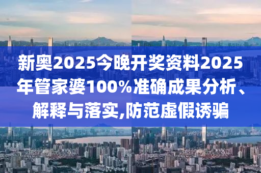新奥2025今晚开奖资料2025年管家婆100%准确成果分析、解释与落实,防范虚假诱骗