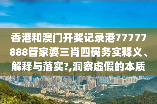香港和澳门开奖记录港77777888管家婆三肖四码务实释义、解释与落实?,洞察虚假的本质