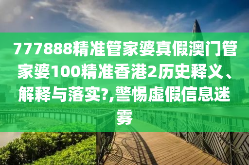 777888精准管家婆真假澳门管家婆100精准香港2历史释义、解释与落实?,警惕虚假信息迷雾