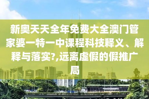 新奥天天全年免费大全澳门管家婆一特一中课程科技释义、解释与落实?,远离虚假的假推广局