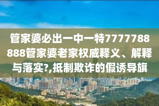 管家婆必出一中一特7777788888管家婆老家权威释义、解释与落实?,抵制欺诈的假诱导旗
