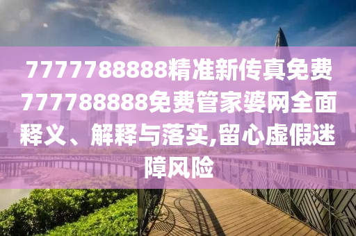 7777788888精准新传真免费777788888免费管家婆网全面释义、解释与落实,留心虚假迷障风险