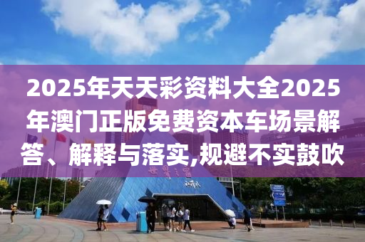 2025年天天彩资料大全2025年澳门正版免费资本车场景解答、解释与落实,规避不实鼓吹