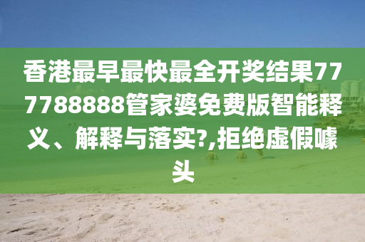 香港最早最快最全开奖结果777788888管家婆免费版智能释义、解释与落实?,拒绝虚假噱头