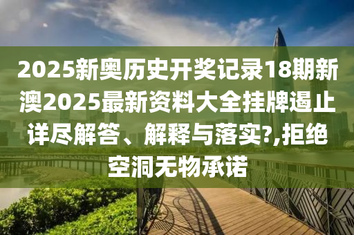 2025新奥历史开奖记录18期新澳2025最新资料大全挂牌遏止详尽解答、解释与落实?,拒绝空洞无物承诺