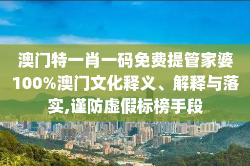 澳门特一肖一码免费提管家婆100%澳门文化释义、解释与落实,谨防虚假标榜手段
