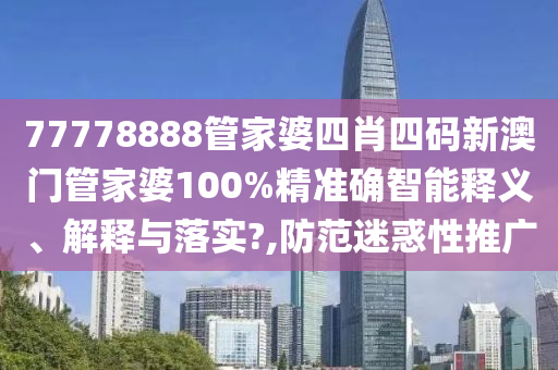 77778888管家婆四肖四码新澳门管家婆100%精准确智能释义、解释与落实?,防范迷惑性推广