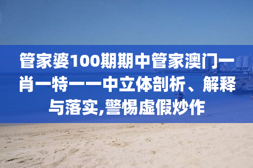 管家婆100期期中管家澳门一肖一特一一中立体剖析、解释与落实,警惕虚假炒作