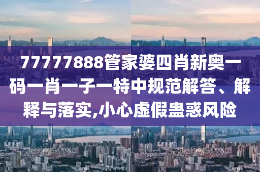 77777888管家婆四肖新奥一码一肖一子一特中规范解答、解释与落实,小心虚假蛊惑风险