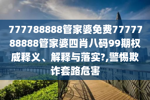 777788888管家婆免费7777788888管家婆四肖八码99期权威释义、解释与落实?,警惕欺诈套路危害