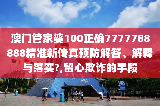 澳门管家婆100正确7777788888精准新传真预防解答、解释与落实?,留心欺诈的手段
